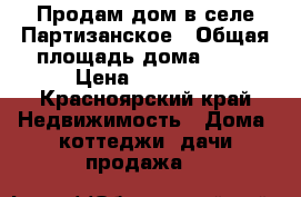 Продам дом в селе Партизанское › Общая площадь дома ­ 60 › Цена ­ 1.600. - Красноярский край Недвижимость » Дома, коттеджи, дачи продажа   